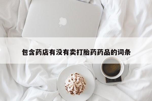 哪个网店有打胎药卖包含药店有没有卖打胎药药品的词条