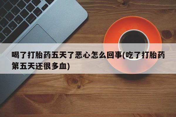 哪个网店有打胎药卖喝了打胎药五天了恶心怎么回事(吃了打胎药第五天还很多血)