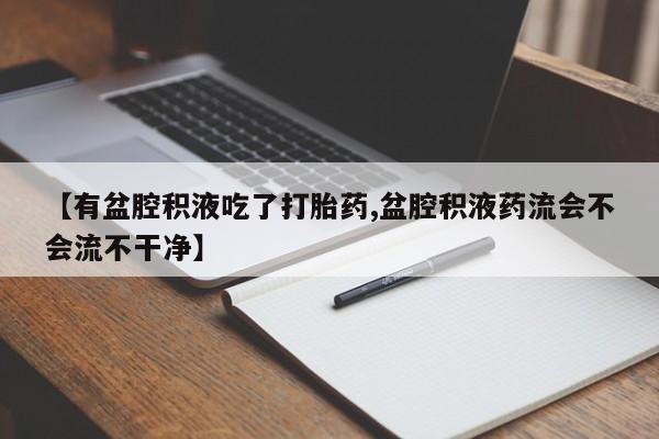 哪个网店有打胎药卖【有盆腔积液吃了打胎药,盆腔积液药流会不会流不干净】