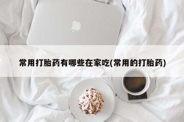 哪个网店有打胎药卖常用打胎药有哪些在家吃(常用的打胎药)