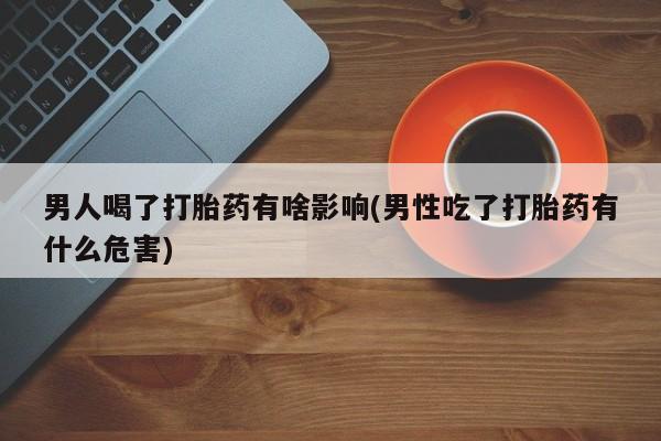 哪个网店有打胎药卖男人喝了打胎药有啥影响(男性吃了打胎药有什么危害)