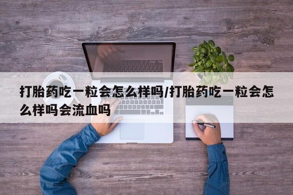 哪个网店有打胎药卖打胎药吃一粒会怎么样吗/打胎药吃一粒会怎么样吗会流血吗