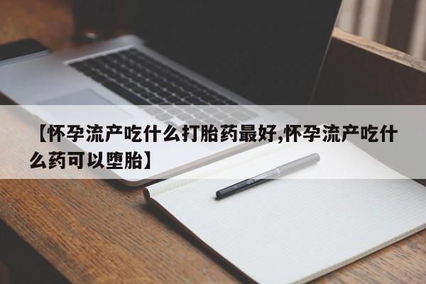 哪个网店有打胎药卖【怀孕流产吃什么打胎药最好,怀孕流产吃什么药可以堕胎】