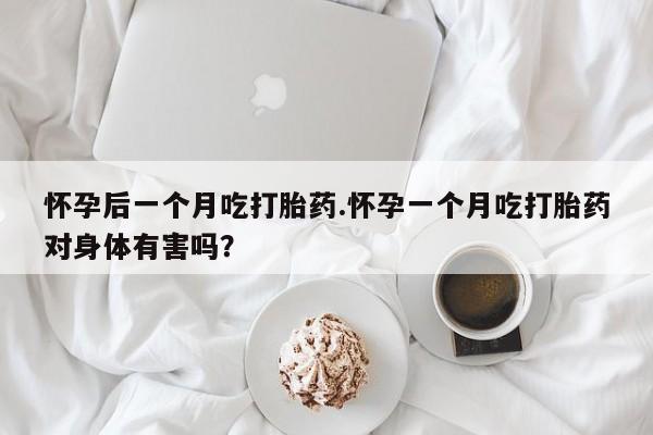 哪个网店有打胎药卖怀孕后一个月吃打胎药.怀孕一个月吃打胎药对身体有害吗？