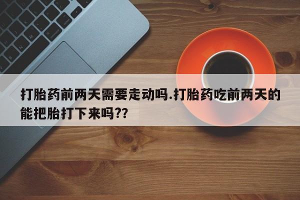 哪个网店有打胎药卖打胎药前两天需要走动吗.打胎药吃前两天的能把胎打下来吗??