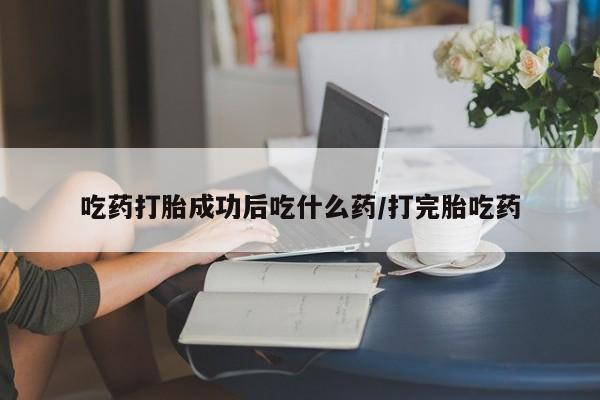 哪个网店有打胎药卖吃药打胎成功后吃什么药/打完胎吃药