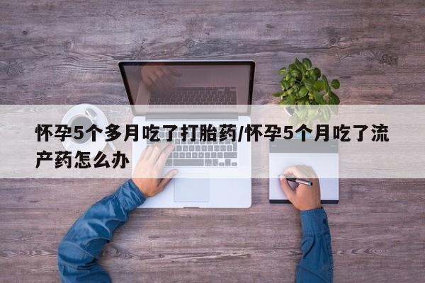 哪个网店有打胎药卖怀孕5个多月吃了打胎药/怀孕5个月吃了流产药怎么办