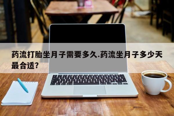 哪个网店有打胎药卖药流打胎坐月子需要多久.药流坐月子多少天最合适？