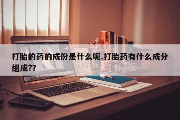 哪个网店有打胎药卖打胎的药的成份是什么呢.打胎药有什么成分组成?？