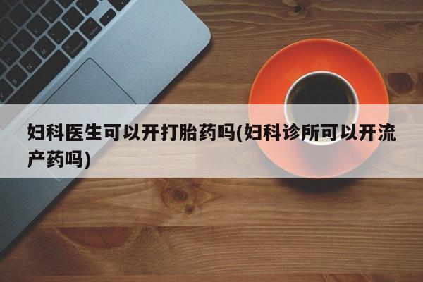 哪个网店有打胎药卖妇科医生可以开打胎药吗(妇科诊所可以开流产药吗)