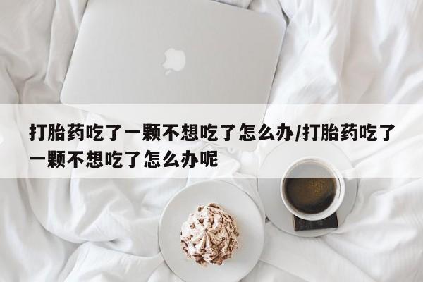 哪个网店有打胎药卖打胎药吃了一颗不想吃了怎么办/打胎药吃了一颗不想吃了怎么办呢