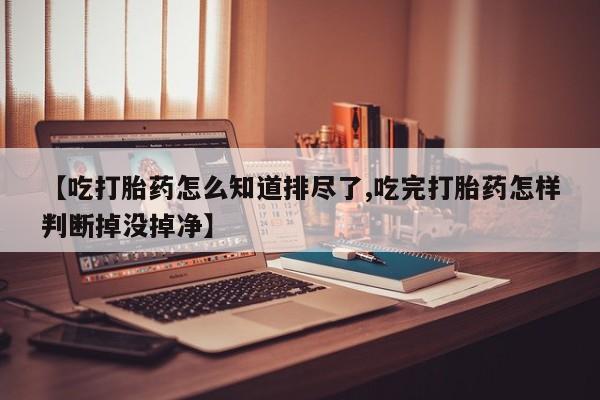 哪个网店有打胎药卖【吃打胎药怎么知道排尽了,吃完打胎药怎样判断掉没掉净】