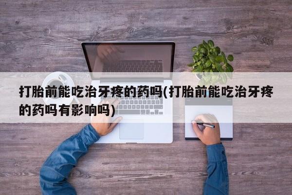 哪个网店有打胎药卖打胎前能吃治牙疼的药吗(打胎前能吃治牙疼的药吗有影响吗)