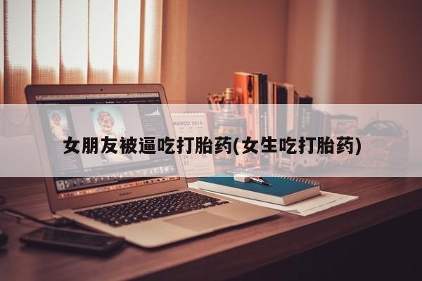 哪个网店有打胎药卖女朋友被逼吃打胎药(女生吃打胎药)