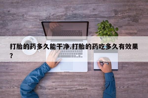 哪个网店有打胎药卖打胎的药多久能干净.打胎的药吃多久有效果？