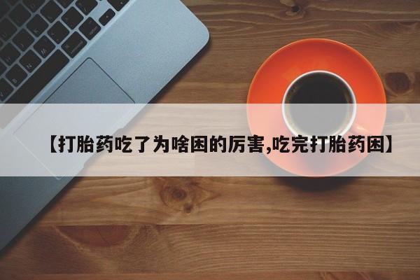 哪个网店有打胎药卖【打胎药吃了为啥困的厉害,吃完打胎药困】
