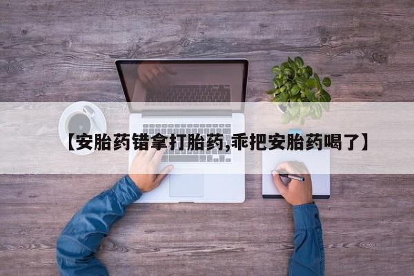 哪个网店有打胎药卖【安胎药错拿打胎药,乖把安胎药喝了】