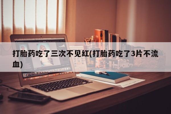 哪个网店有打胎药卖打胎药吃了三次不见红(打胎药吃了3片不流血)