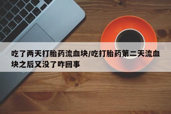 哪个网店有打胎药卖吃了两天打胎药流血块/吃打胎药第二天流血块之后又没了咋回事