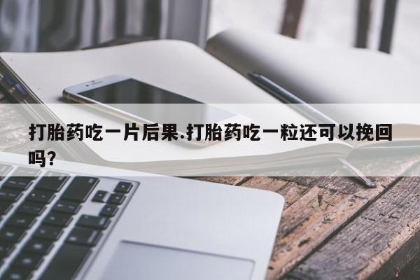 哪个网店有打胎药卖打胎药吃一片后果.打胎药吃一粒还可以挽回吗?