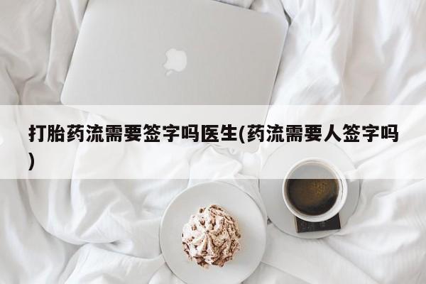 哪个网店有打胎药卖打胎药流需要签字吗医生(药流需要人签字吗)
