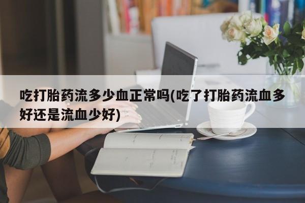 哪个网店有打胎药卖吃打胎药流多少血正常吗(吃了打胎药流血多好还是流血少好)