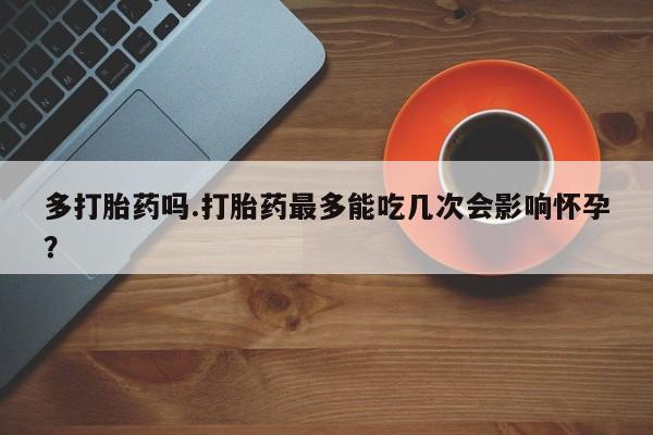 哪个网店有打胎药卖多打胎药吗.打胎药最多能吃几次会影响怀孕？