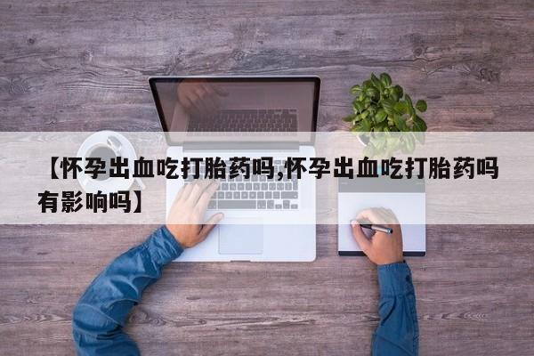 哪个网店有打胎药卖【怀孕出血吃打胎药吗,怀孕出血吃打胎药吗有影响吗】