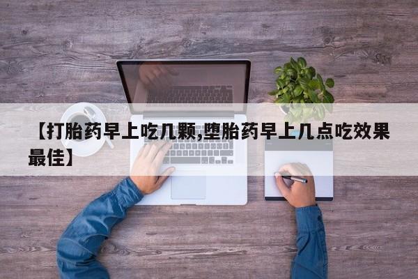 哪个网店有打胎药卖【打胎药早上吃几颗,堕胎药早上几点吃效果最佳】