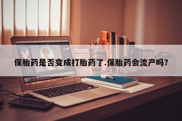 哪个网店有打胎药卖保胎药是否变成打胎药了.保胎药会流产吗？