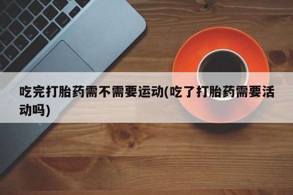 哪个网店有打胎药卖吃完打胎药需不需要运动(吃了打胎药需要活动吗)