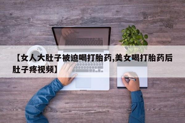 哪个网店有打胎药卖【女人大肚子被迫喝打胎药,美女喝打胎药后肚子疼视频】