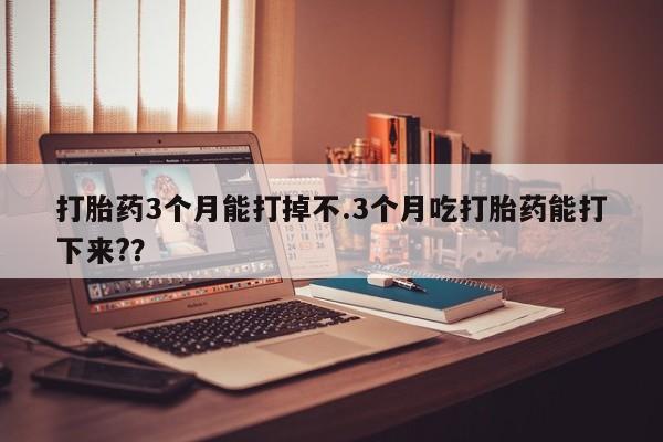哪个网店有打胎药卖打胎药3个月能打掉不.3个月吃打胎药能打下来?？