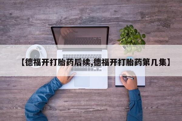 哪个网店有打胎药卖【德福开打胎药后续,德福开打胎药第几集】