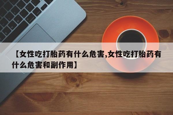 哪个网店有打胎药卖【女性吃打胎药有什么危害,女性吃打胎药有什么危害和副作用】
