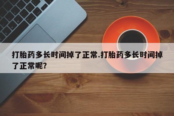 哪个网店有打胎药卖打胎药多长时间掉了正常.打胎药多长时间掉了正常呢？