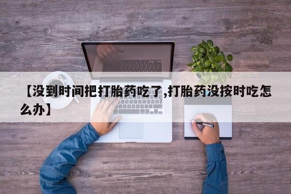 哪个网店有打胎药卖【没到时间把打胎药吃了,打胎药没按时吃怎么办】