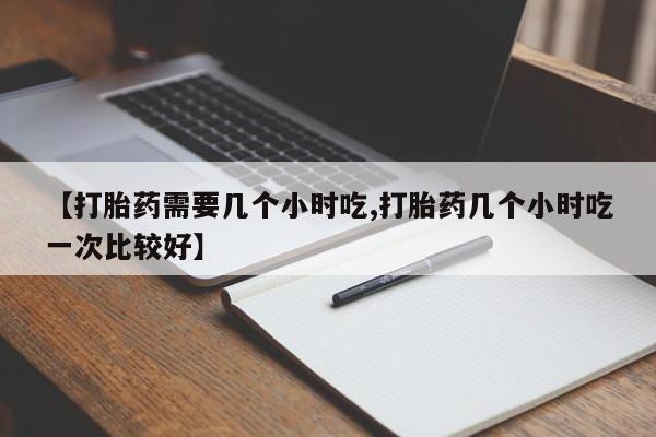 哪个网店有打胎药卖【打胎药需要几个小时吃,打胎药几个小时吃一次比较好】