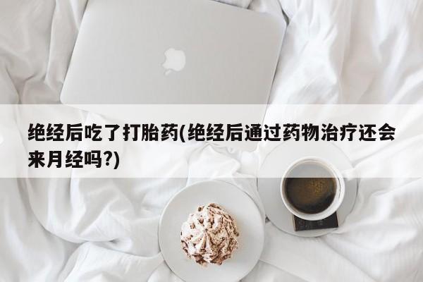 哪个网店有打胎药卖绝经后吃了打胎药(绝经后通过药物治疗还会来月经吗?)