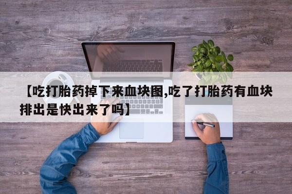 哪个网店有打胎药卖【吃打胎药掉下来血块图,吃了打胎药有血块排出是快出来了吗】
