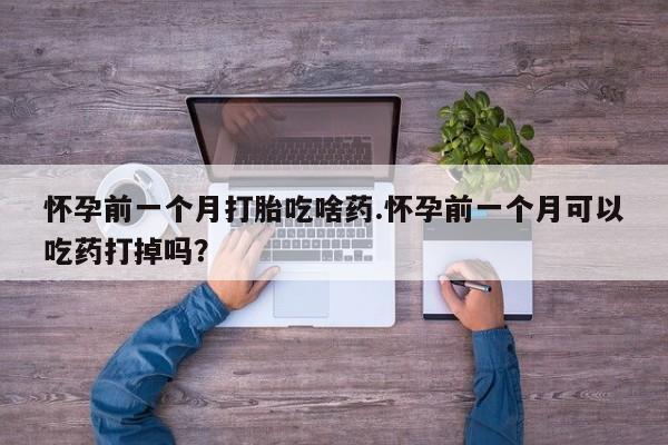 哪个网店有打胎药卖怀孕前一个月打胎吃啥药.怀孕前一个月可以吃药打掉吗？