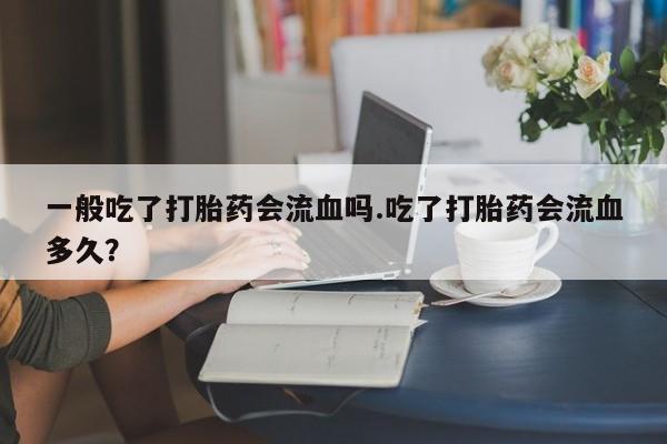 哪个网店有打胎药卖一般吃了打胎药会流血吗.吃了打胎药会流血多久？