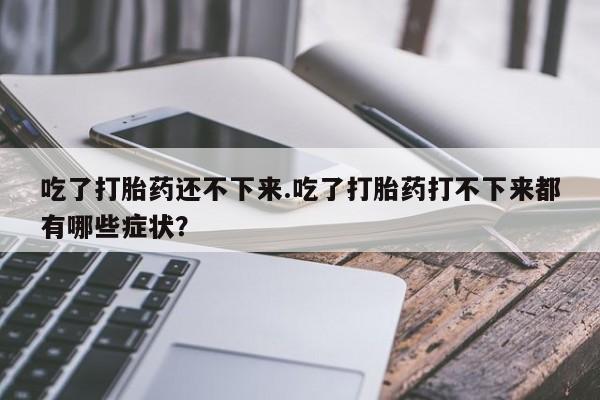 哪个网店有打胎药卖吃了打胎药还不下来.吃了打胎药打不下来都有哪些症状？