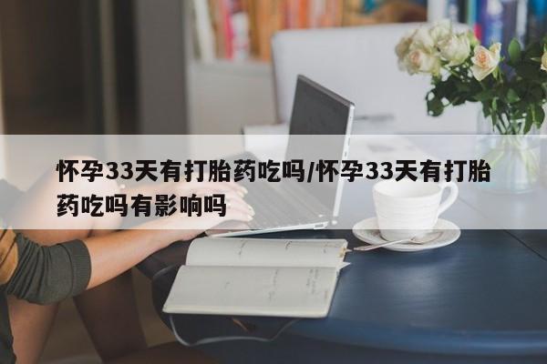 哪个网店有打胎药卖怀孕33天有打胎药吃吗/怀孕33天有打胎药吃吗有影响吗