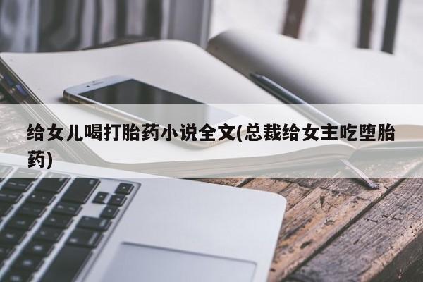 哪个网店有打胎药卖给女儿喝打胎药小说全文(总裁给女主吃堕胎药)