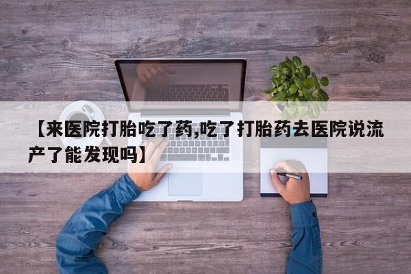 哪个网店有打胎药卖【来医院打胎吃了药,吃了打胎药去医院说流产了能发现吗】