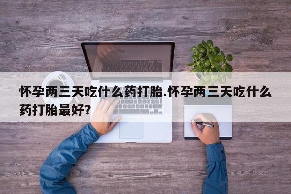 哪个网店有打胎药卖怀孕两三天吃什么药打胎.怀孕两三天吃什么药打胎最好？