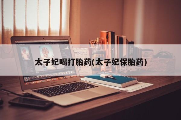 哪个网店有打胎药卖太子妃喝打胎药(太子妃保胎药)