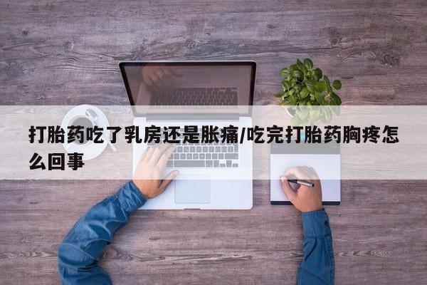 哪个网店有打胎药卖打胎药吃了乳房还是胀痛/吃完打胎药胸疼怎么回事