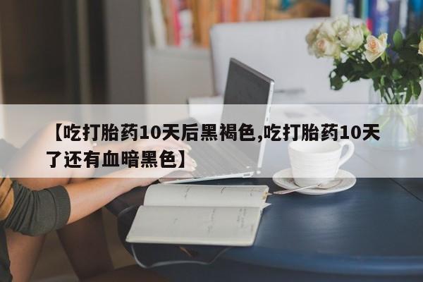 哪个网店有打胎药卖【吃打胎药10天后黑褐色,吃打胎药10天了还有血暗黑色】